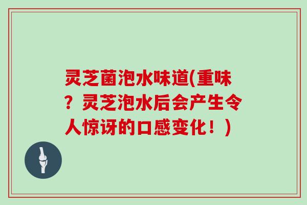 灵芝菌泡水味道(重味?灵芝泡水后会产生令人惊讶的口感变化!)