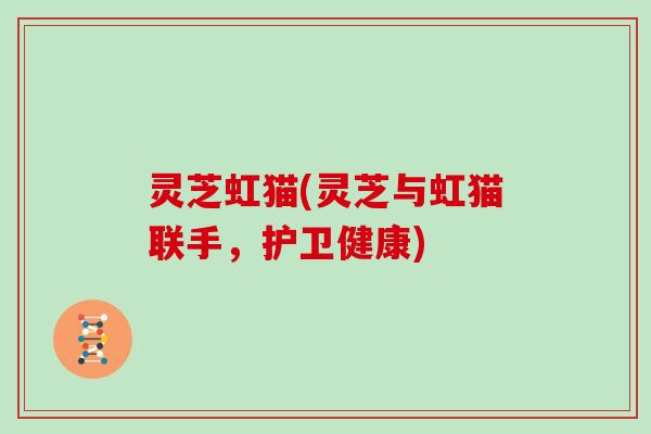 灵芝虹猫(灵芝与虹猫联手,护卫健康)