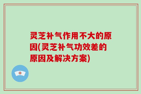 灵芝补气作用不大的原因(灵芝补气功效差的原因及解决方案)