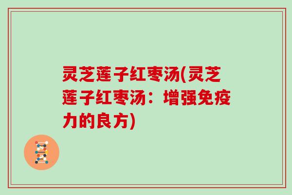 灵芝莲子红枣汤(灵芝莲子红枣汤:增强免疫力的良方)