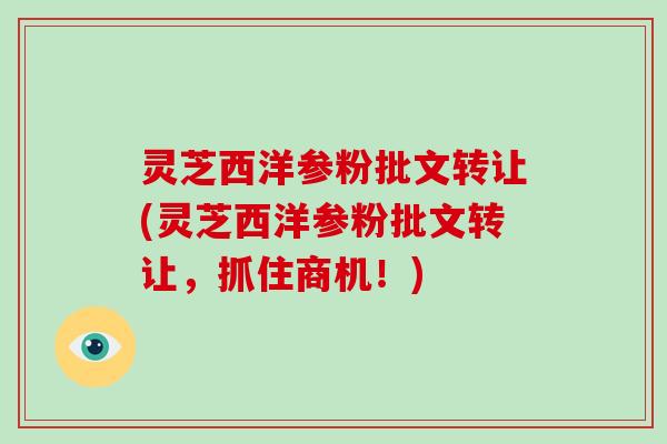 灵芝西洋参粉批文转让(灵芝西洋参粉批文转让，抓住商机！)