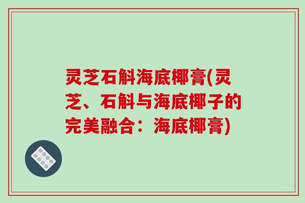 灵芝石斛海底椰膏(灵芝、石斛与海底椰子的完美融合:海底椰膏)