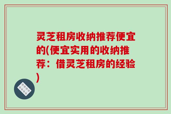 灵芝租房收纳推荐便宜的(便宜实用的收纳推荐:借灵芝租房的经验)