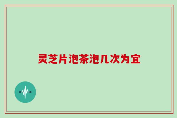灵芝片泡茶泡几次为宜