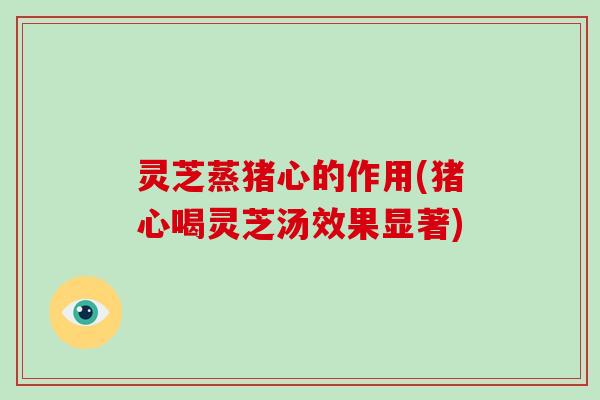 灵芝蒸猪心的作用(猪心喝灵芝汤效果显著)