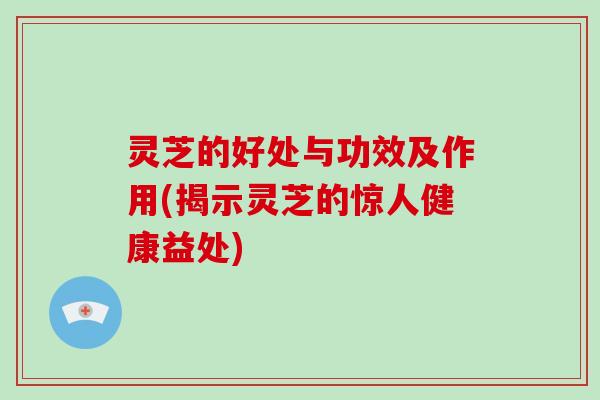 灵芝的好处与功效及作用(揭示灵芝的惊人健康益处)
