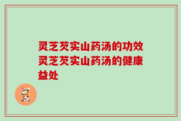 灵芝芡实山药汤的功效灵芝芡实山药汤的健康益处