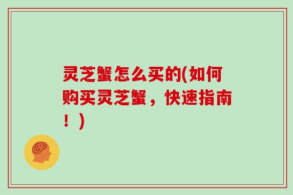 灵芝蟹怎么买的(如何购买灵芝蟹,快速指南!)