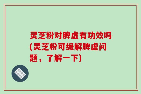 灵芝粉对脾虚有功效吗(灵芝粉可缓解脾虚问题,了解一下)