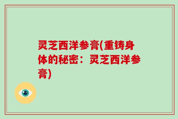 灵芝西洋参膏(重铸身体的秘密:灵芝西洋参膏)