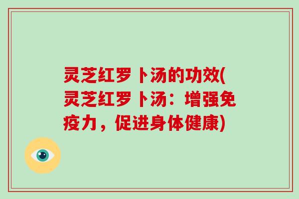 灵芝红罗卜汤的功效(灵芝红罗卜汤:增强免疫力,促进身体健康)