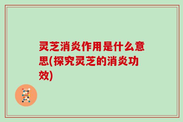 灵芝消炎作用是什么意思(探究灵芝的消炎功效)