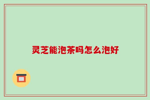 灵芝能泡茶吗怎么泡好