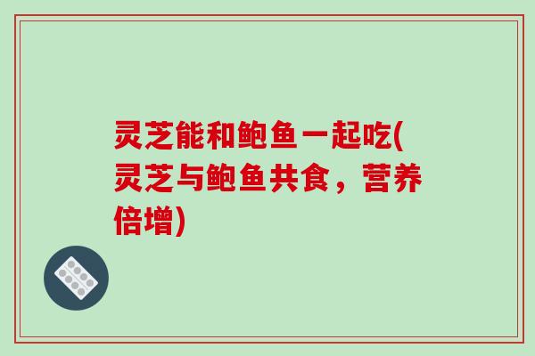 灵芝能和鲍鱼一起吃(灵芝与鲍鱼共食,营养倍增)