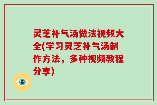 灵芝补气汤做法视频大全(学习灵芝补气汤制作方法,多种视频教程分享)