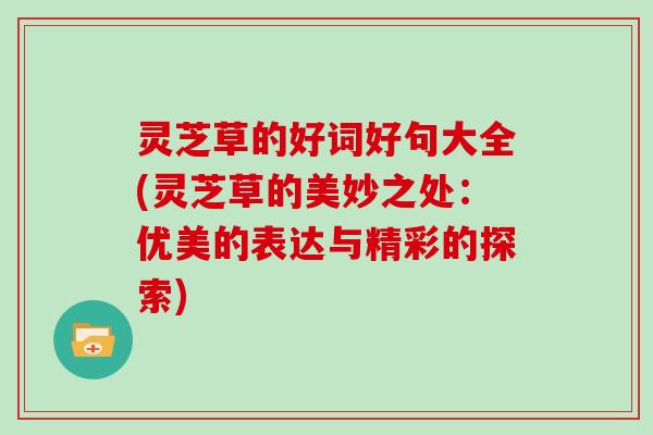灵芝草的好词好句大全(灵芝草的美妙之处:优美的表达与精彩的探索)