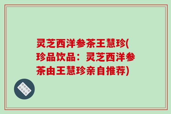 灵芝西洋参茶王慧珍(珍品饮品:灵芝西洋参茶由王慧珍亲自推荐)