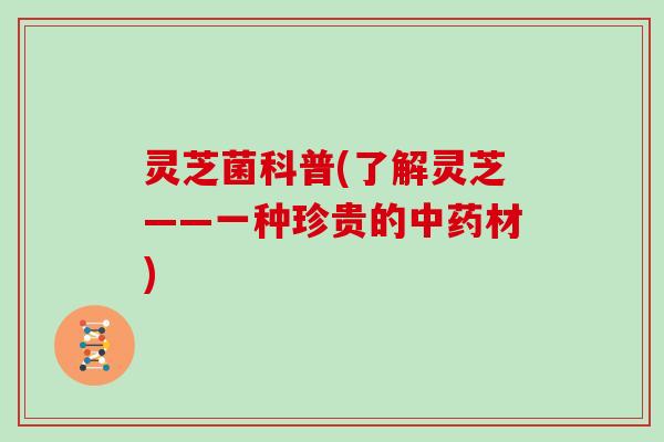 灵芝菌科普(了解灵芝——一种珍贵的中药材)
