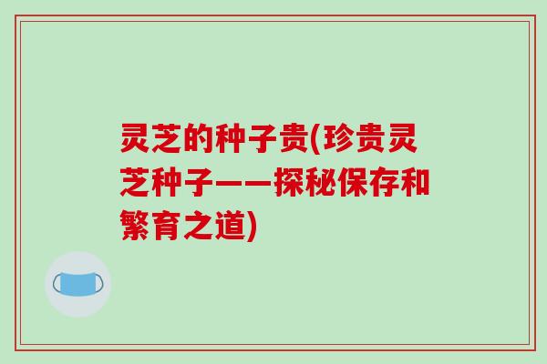 灵芝的种子贵(珍贵灵芝种子——探秘保存和繁育之道)