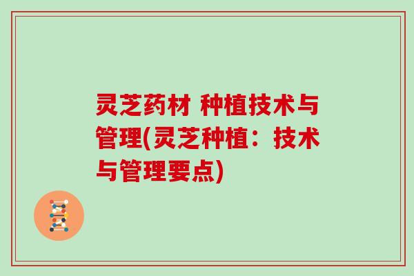 灵芝药材 种植技术与管理(灵芝种植：技术与管理要点)