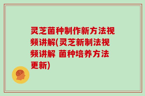 灵芝菌种制作新方法视频讲解(灵芝新制法视频讲解 菌种培养方法更新)
