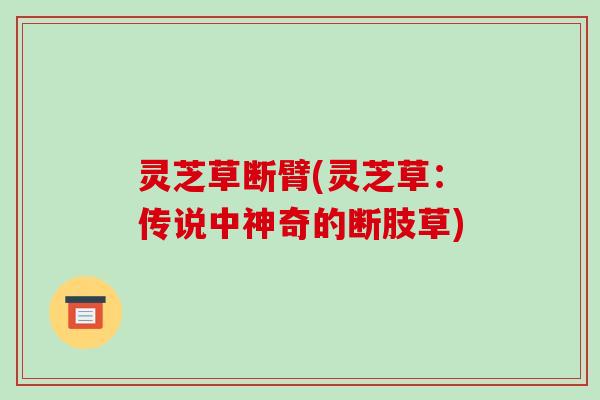 灵芝草断臂(灵芝草：传说中神奇的断肢草)