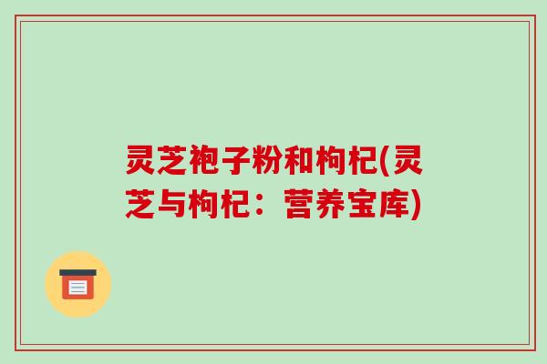 灵芝袍子粉和枸杞(灵芝与枸杞:营养宝库)