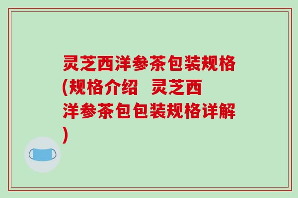 灵芝西洋参茶包装规格(规格介绍 灵芝西洋参茶包包装规格详解)
