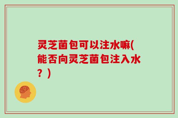 灵芝菌包可以注水嘛(能否向灵芝菌包注入水？)