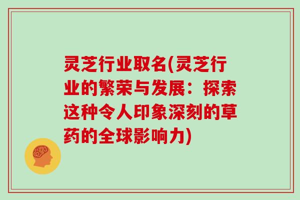灵芝行业取名(灵芝行业的繁荣与发展：探索这种令人印象深刻的草药的全球影响力)