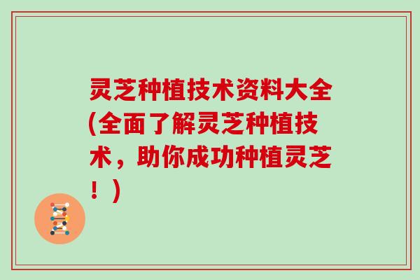 灵芝种植技术资料大全(全面了解灵芝种植技术,助你成功种植灵芝!)