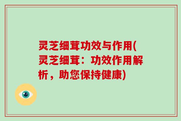 灵芝细茸功效与作用(灵芝细茸:功效作用解析,助您保持健康)