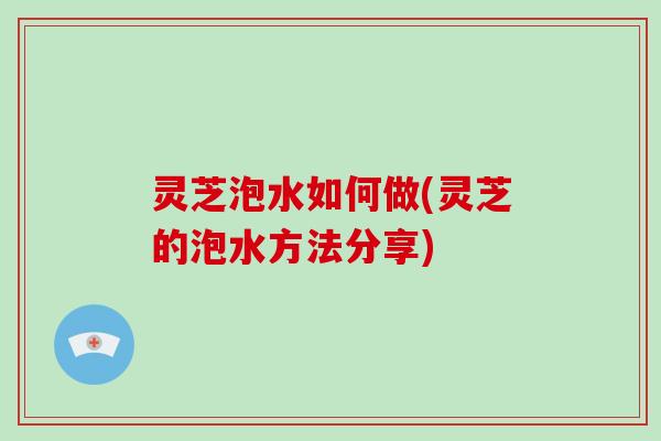 灵芝泡水如何做(灵芝的泡水方法分享)