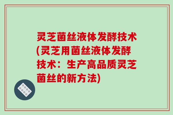 灵芝菌丝液体发酵技术(灵芝用菌丝液体发酵技术：生产高品质灵芝菌丝的新方法)