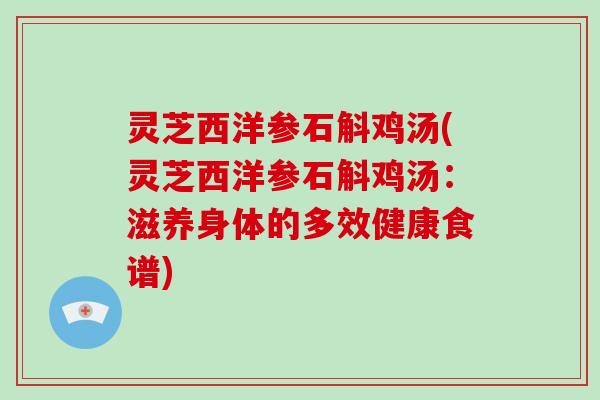 灵芝西洋参石斛鸡汤(灵芝西洋参石斛鸡汤:滋养身体的多效健康食谱)
