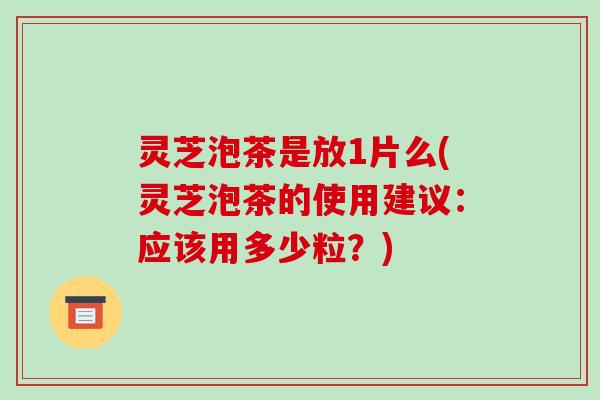 灵芝泡茶是放1片么(灵芝泡茶的使用建议:应该用多少粒?)