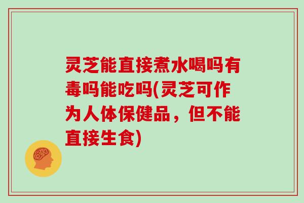灵芝能直接煮水喝吗有毒吗能吃吗(灵芝可作为人体保健品，但不能直接生食)
