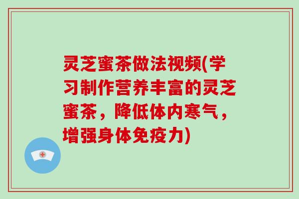 灵芝蜜茶做法视频(学习制作营养丰富的灵芝蜜茶,降低体内寒气,增强身体免疫力)