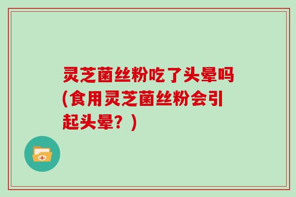 灵芝菌丝粉吃了头晕吗(食用灵芝菌丝粉会引起头晕？)