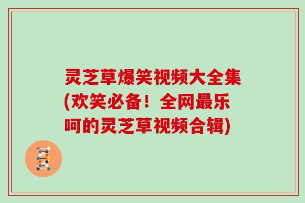 灵芝草爆笑视频大全集(欢笑必备!全网最乐呵的灵芝草视频合辑)