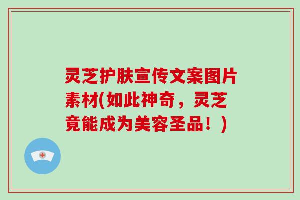 灵芝护肤宣传文案图片素材(如此神奇,灵芝竟能成为美容圣品!)