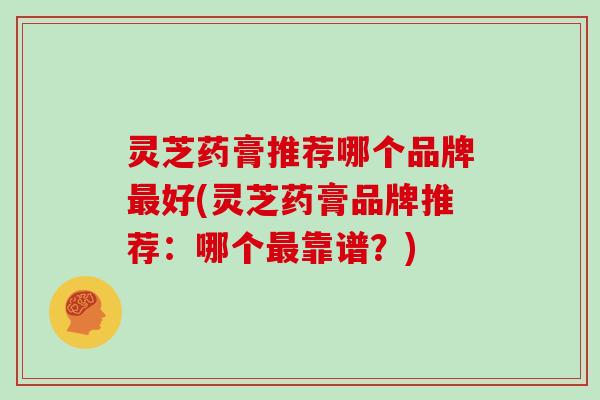 灵芝药膏推荐哪个品牌最好(灵芝药膏品牌推荐:哪个最靠谱?)