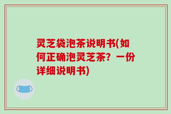 灵芝袋泡茶说明书(如何正确泡灵芝茶？一份详细说明书)