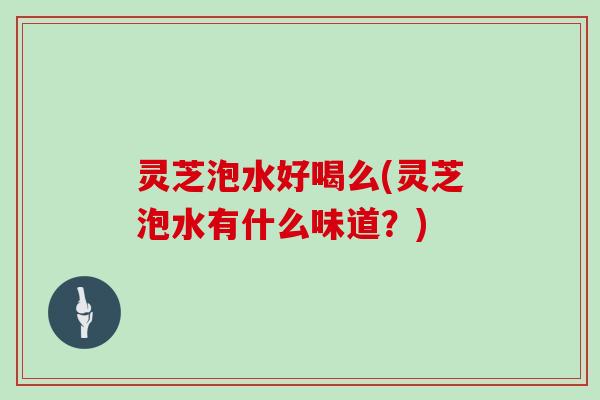 灵芝泡水好喝么(灵芝泡水有什么味道?)