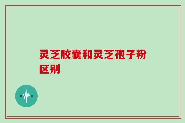 灵芝胶囊和灵芝孢子粉区别