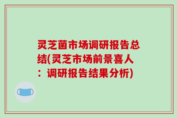 灵芝菌市场调研报告总结(灵芝市场前景喜人:调研报告结果分析)