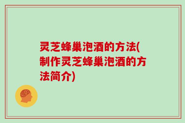 灵芝蜂巢泡酒的方法(制作灵芝蜂巢泡酒的方法简介)