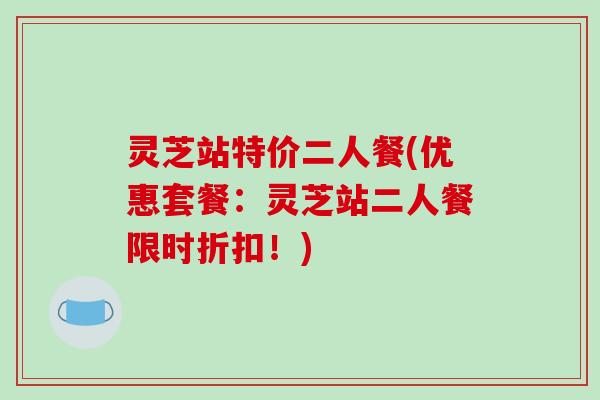 灵芝站特价二人餐(优惠套餐：灵芝站二人餐限时折扣！)