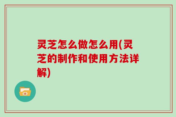 灵芝怎么做怎么用(灵芝的制作和使用方法详解)