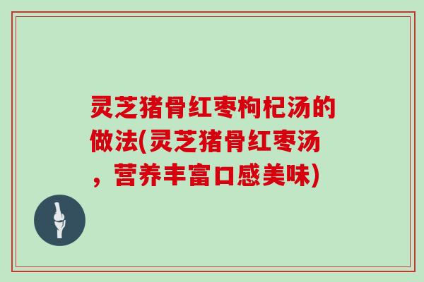 灵芝猪骨红枣枸杞汤的做法(灵芝猪骨红枣汤，营养丰富口感美味)
